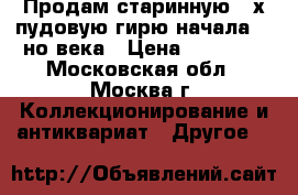 Продам старинную 2-х пудовую гирю начала 18-но века › Цена ­ 12 000 - Московская обл., Москва г. Коллекционирование и антиквариат » Другое   